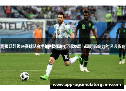 阿根廷超级联赛球队竞争加剧对国内足球发展与国际影响力的深远影响