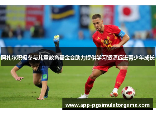 阿扎尔积极参与儿童教育基金会助力提供学习资源促进青少年成长