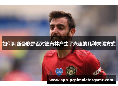 如何判断曼联是否对迪布林产生了兴趣的几种关键方式