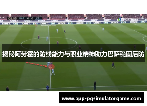 揭秘阿劳霍的防线能力与职业精神助力巴萨稳固后防