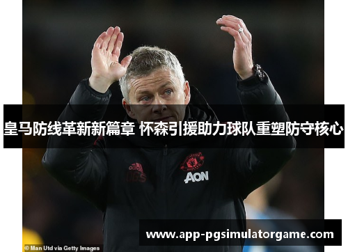 皇马防线革新新篇章 怀森引援助力球队重塑防守核心