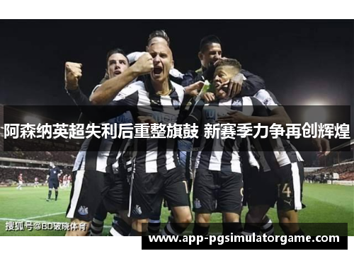 阿森纳英超失利后重整旗鼓 新赛季力争再创辉煌