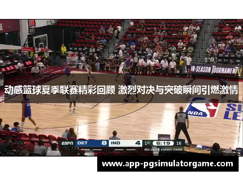 动感篮球夏季联赛精彩回顾 激烈对决与突破瞬间引燃激情