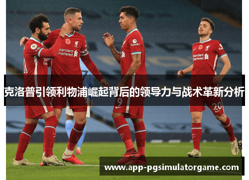 克洛普引领利物浦崛起背后的领导力与战术革新分析