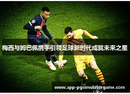 梅西与姆巴佩携手引领足球新时代成就未来之星