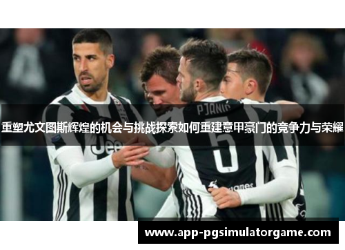 重塑尤文图斯辉煌的机会与挑战探索如何重建意甲豪门的竞争力与荣耀