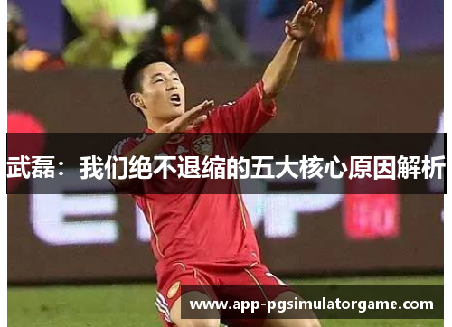 武磊：我们绝不退缩的五大核心原因解析