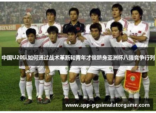 中国U20队如何通过战术革新和青年才俊跻身亚洲杯八强竞争行列