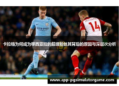 卡拉格为何成为穆西亚拉的超级粉丝其背后的原因与深层次分析