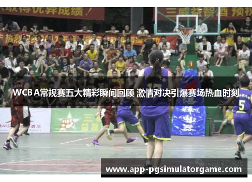 WCBA常规赛五大精彩瞬间回顾 激情对决引爆赛场热血时刻