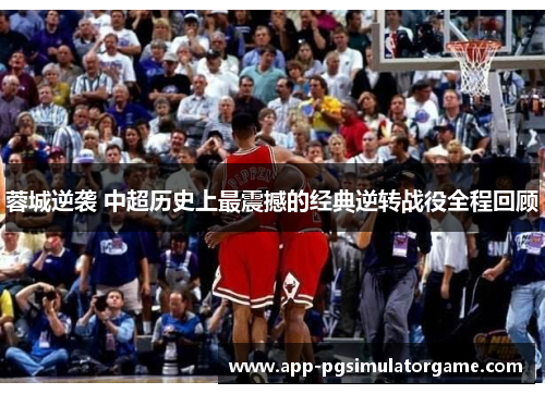 蓉城逆袭 中超历史上最震撼的经典逆转战役全程回顾