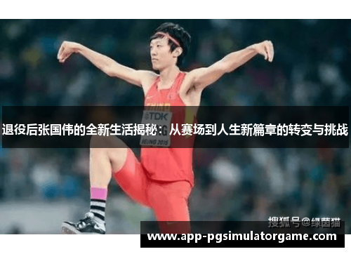 退役后张国伟的全新生活揭秘：从赛场到人生新篇章的转变与挑战