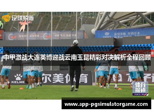 中甲激战大连英博迎战云南玉昆精彩对决解析全程回顾